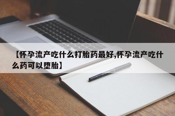 堕胎药叫什么名字微信怎么购买【怀孕流产吃什么打胎药最好,怀孕流产吃什么药可以堕胎】