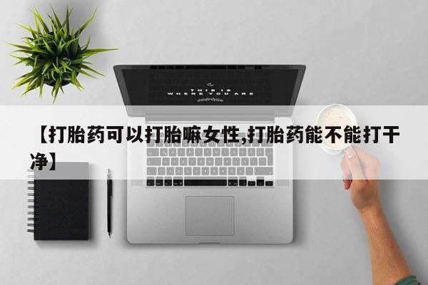 堕胎药叫什么名字微信怎么购买【打胎药可以打胎嘛女性,打胎药能不能打干净】