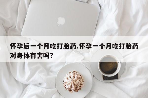 堕胎药叫什么名字微信怎么购买怀孕后一个月吃打胎药.怀孕一个月吃打胎药对身体有害吗？