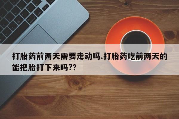 堕胎药叫什么名字微信怎么购买打胎药前两天需要走动吗.打胎药吃前两天的能把胎打下来吗?？