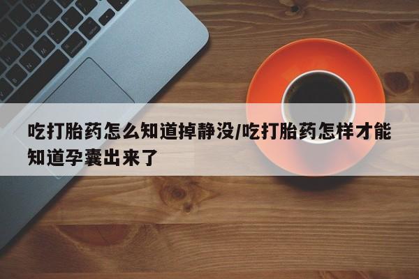 堕胎药叫什么名字微信怎么购买吃打胎药怎么知道掉静没/吃打胎药怎样才能知道孕囊出来了