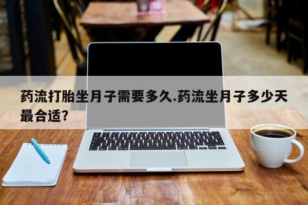 堕胎药叫什么名字微信怎么购买药流打胎坐月子需要多久.药流坐月子多少天最合适?