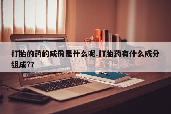 堕胎药叫什么名字微信怎么购买打胎的药的成份是什么呢.打胎药有什么成分组成?？