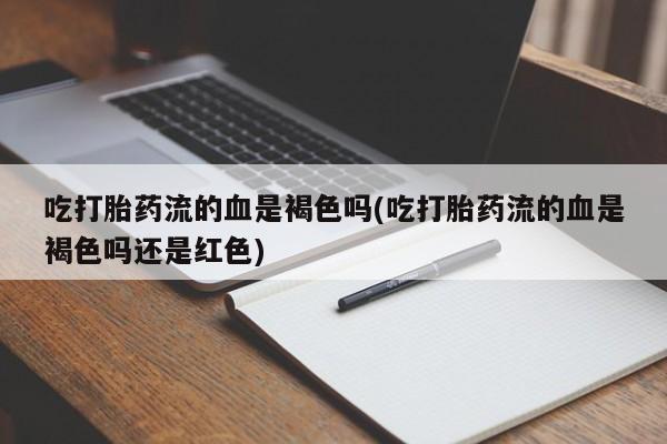 堕胎药叫什么名字微信怎么购买吃打胎药流的血是褐色吗(吃打胎药流的血是褐色吗还是红色)