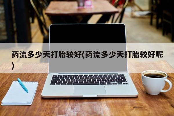 堕胎药叫什么名字微信怎么购买药流多少天打胎较好(药流多少天打胎较好呢)
