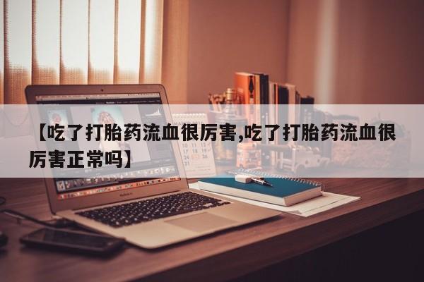 堕胎药叫什么名字微信怎么购买【吃了打胎药流血很厉害,吃了打胎药流血很厉害正常吗】