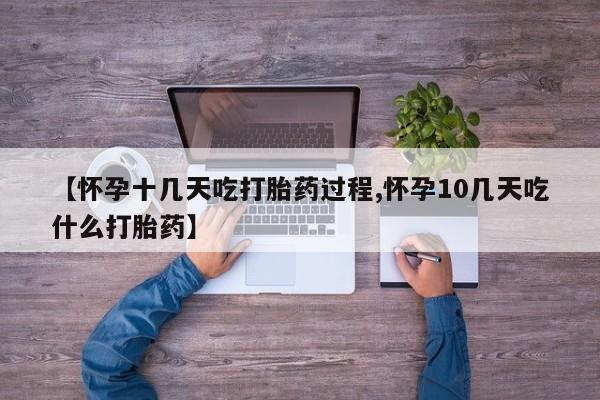 堕胎药叫什么名字微信怎么购买【怀孕十几天吃打胎药过程,怀孕10几天吃什么打胎药】
