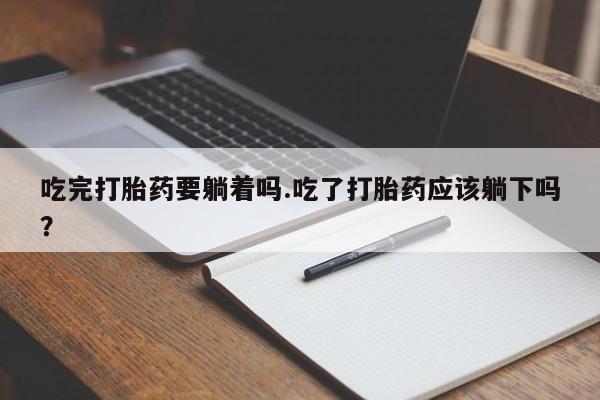 堕胎药叫什么名字微信怎么购买吃完打胎药要躺着吗.吃了打胎药应该躺下吗？