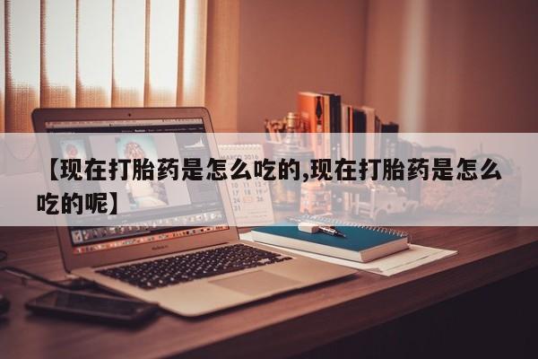 堕胎药叫什么名字微信怎么购买【现在打胎药是怎么吃的,现在打胎药是怎么吃的呢】