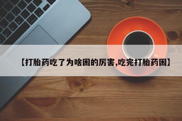 堕胎药叫什么名字微信怎么购买【打胎药吃了为啥困的厉害,吃完打胎药困】