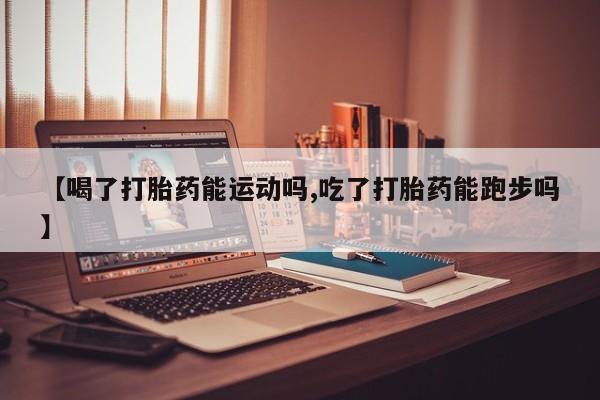 堕胎药叫什么名字微信怎么购买【喝了打胎药能运动吗,吃了打胎药能跑步吗】