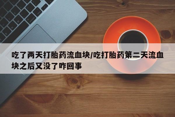 堕胎药叫什么名字微信怎么购买吃了两天打胎药流血块/吃打胎药第二天流血块之后又没了咋回事