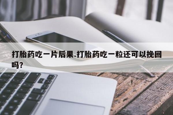 堕胎药叫什么名字微信怎么购买打胎药吃一片后果.打胎药吃一粒还可以挽回吗？