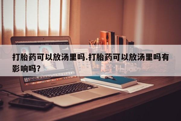 堕胎药叫什么名字微信怎么购买打胎药可以放汤里吗.打胎药可以放汤里吗有影响吗？