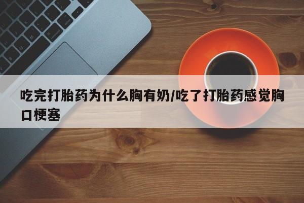 堕胎药叫什么名字微信怎么购买吃完打胎药为什么胸有奶/吃了打胎药感觉胸口梗塞
