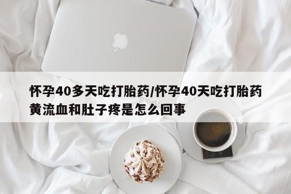 堕胎药叫什么名字微信怎么购买怀孕40多天吃打胎药/怀孕40天吃打胎药黄流血和肚子疼是怎么回事