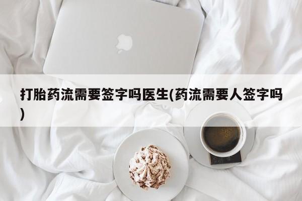 堕胎药叫什么名字微信怎么购买打胎药流需要签字吗医生(药流需要人签字吗)