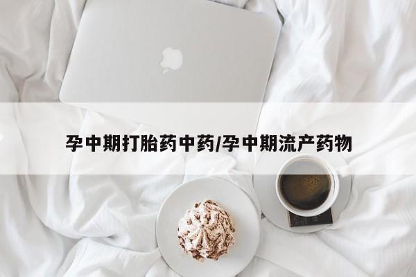 堕胎药叫什么名字微信怎么购买孕中期打胎药中药/孕中期流产药物