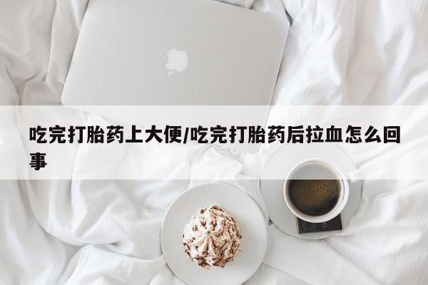 堕胎药叫什么名字微信怎么购买吃完打胎药上大便/吃完打胎药后拉血怎么回事