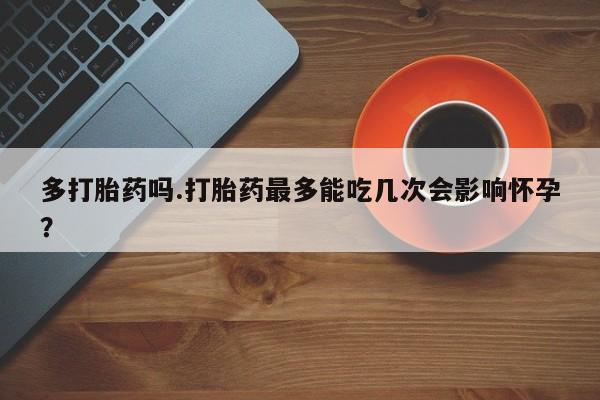 堕胎药叫什么名字微信怎么购买多打胎药吗.打胎药最多能吃几次会影响怀孕？
