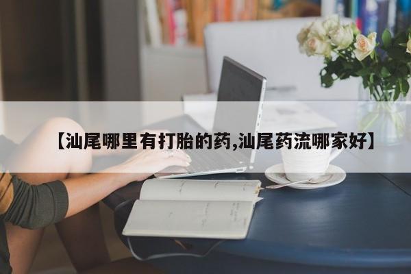 堕胎药叫什么名字微信怎么购买【汕尾哪里有打胎的药,汕尾药流哪家好】