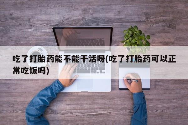 堕胎药叫什么名字微信怎么购买吃了打胎药能不能干活呀(吃了打胎药可以正常吃饭吗)