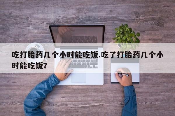 堕胎药叫什么名字微信怎么购买吃打胎药几个小时能吃饭.吃了打胎药几个小时能吃饭？
