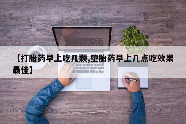 堕胎药叫什么名字微信怎么购买【打胎药早上吃几颗,堕胎药早上几点吃效果最佳】