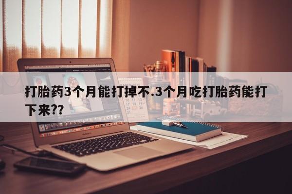 堕胎药叫什么名字微信怎么购买打胎药3个月能打掉不.3个月吃打胎药能打下来?？