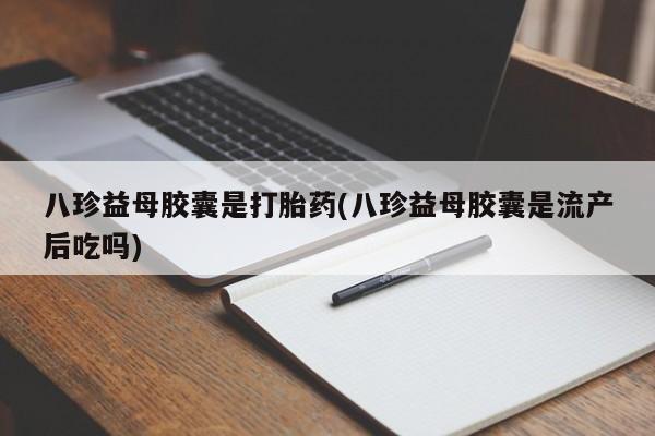 堕胎药叫什么名字微信怎么购买八珍益母胶囊是打胎药(八珍益母胶囊是流产后吃吗)