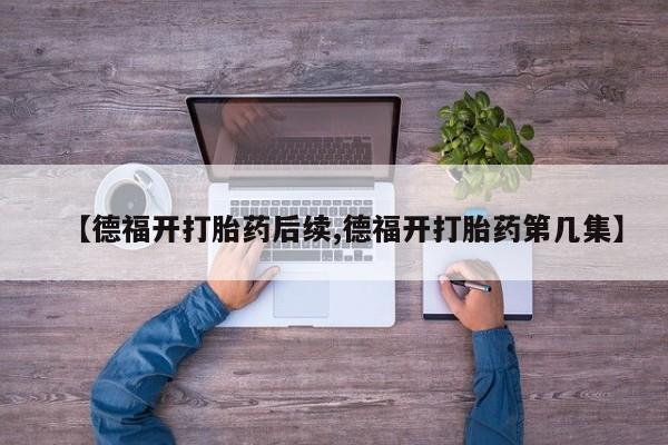 堕胎药叫什么名字微信怎么购买【德福开打胎药后续,德福开打胎药第几集】