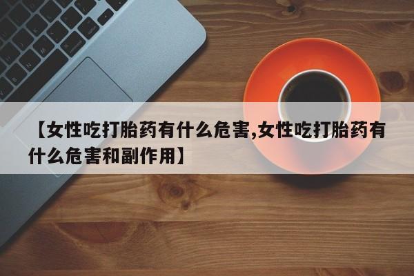 堕胎药叫什么名字微信怎么购买【女性吃打胎药有什么危害,女性吃打胎药有什么危害和副作用】