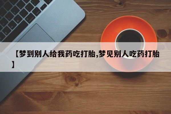 堕胎药叫什么名字微信怎么购买【梦到别人给我药吃打胎,梦见别人吃药打胎】