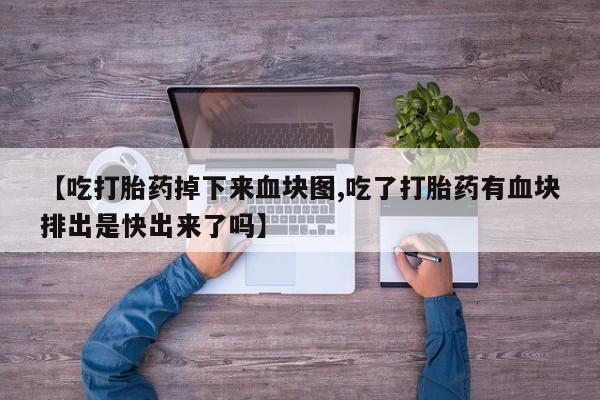 堕胎药叫什么名字微信怎么购买【吃打胎药掉下来血块图,吃了打胎药有血块排出是快出来了吗】