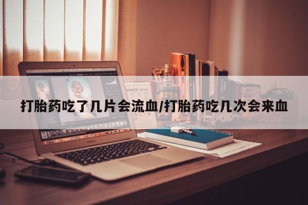 堕胎药叫什么名字微信怎么购买打胎药吃了几片会流血/打胎药吃几次会来血