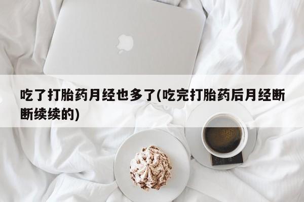 堕胎药叫什么名字微信怎么购买吃了打胎药月经也多了(吃完打胎药后月经断断续续的)