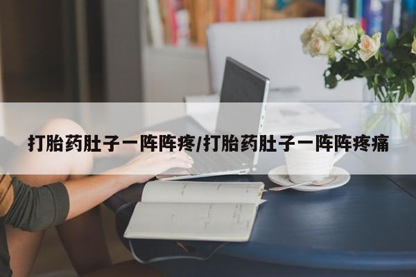 堕胎药叫什么名字微信怎么购买打胎药肚子一阵阵疼/打胎药肚子一阵阵疼痛