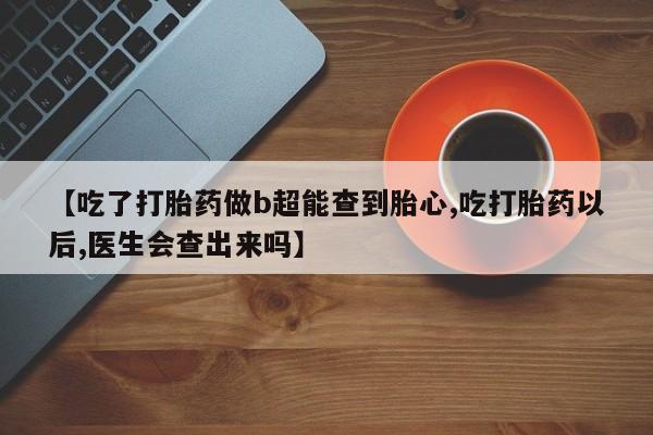 堕胎药叫什么名字微信怎么购买【吃了打胎药做b超能查到胎心,吃打胎药以后,医生会查出来吗】
