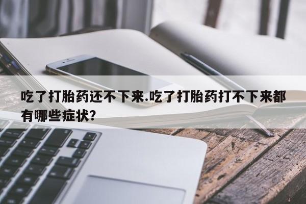 堕胎药叫什么名字微信怎么购买吃了打胎药还不下来.吃了打胎药打不下来都有哪些症状？