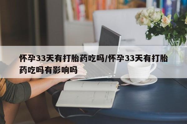 堕胎药叫什么名字微信怎么购买怀孕33天有打胎药吃吗/怀孕33天有打胎药吃吗有影响吗