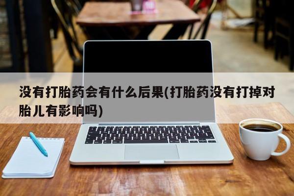 堕胎药叫什么名字微信怎么购买没有打胎药会有什么后果(打胎药没有打掉对胎儿有影响吗)