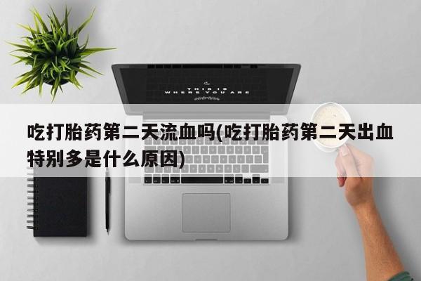 堕胎药叫什么名字微信怎么购买吃打胎药第二天流血吗(吃打胎药第二天出血特别多是什么原因)