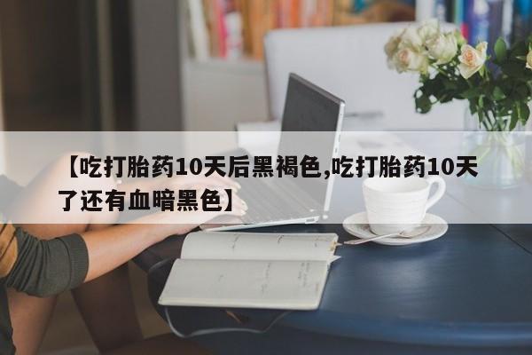 堕胎药叫什么名字微信怎么购买【吃打胎药10天后黑褐色,吃打胎药10天了还有血暗黑色】