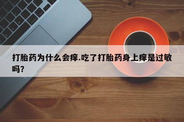 堕胎药叫什么名字微信怎么购买打胎药为什么会痒.吃了打胎药身上痒是过敏吗？
