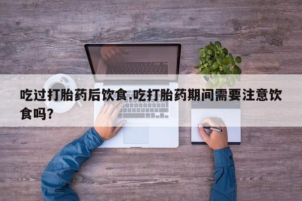 堕胎药叫什么名字微信怎么购买吃过打胎药后饮食.吃打胎药期间需要注意饮食吗？