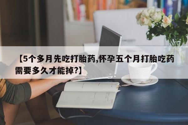 堕胎药叫什么名字微信怎么购买【5个多月先吃打胎药,怀孕五个月打胎吃药需要多久才能掉?】