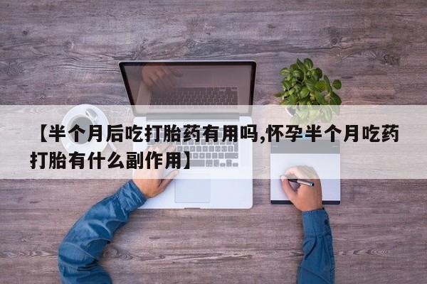 堕胎药叫什么名字微信怎么购买【半个月后吃打胎药有用吗,怀孕半个月吃药打胎有什么副作用】
