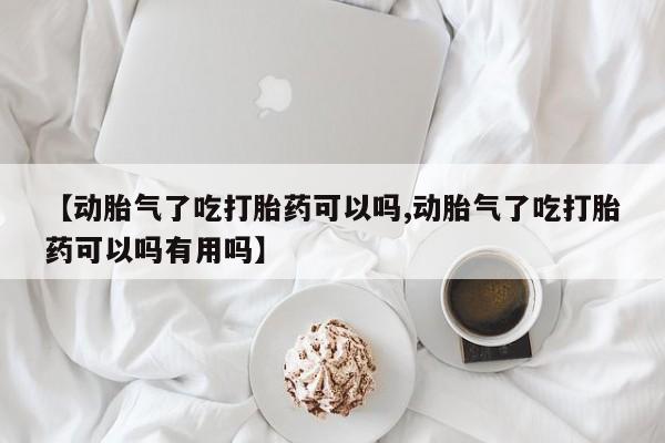 堕胎药叫什么名字微信怎么购买【动胎气了吃打胎药可以吗,动胎气了吃打胎药可以吗有用吗】