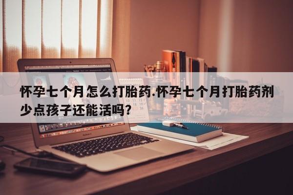 堕胎药叫什么名字微信怎么购买怀孕七个月怎么打胎药.怀孕七个月打胎药剂少点孩子还能活吗？