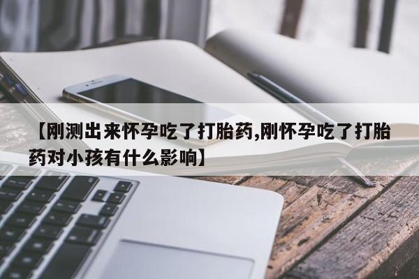 堕胎药叫什么名字微信怎么购买【刚测出来怀孕吃了打胎药,刚怀孕吃了打胎药对小孩有什么影响】